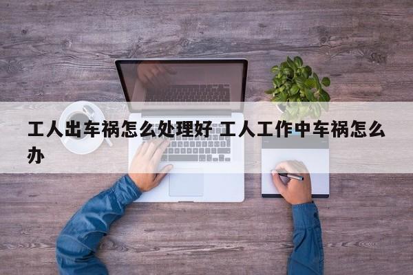 工人出车祸怎么处理好 工人工作中车祸怎么办