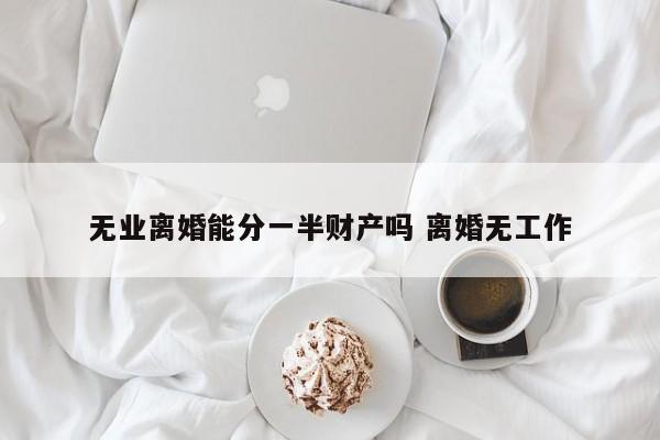 无业离婚能分一半财产吗 离婚无工作