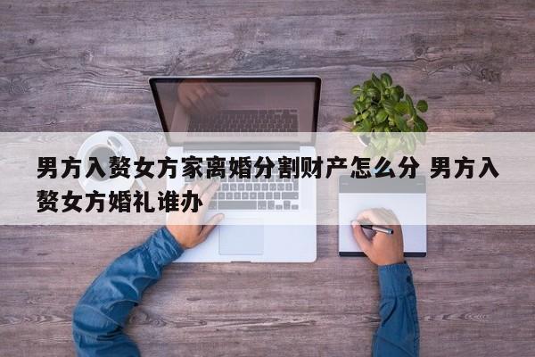 男方入赘女方家离婚分割财产怎么分 男方入赘女方婚礼谁办