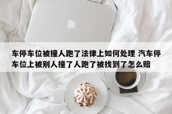 车停车位被撞人跑了法律上如何处理 汽车停车位上被别人撞了人跑了被找到了怎么赔