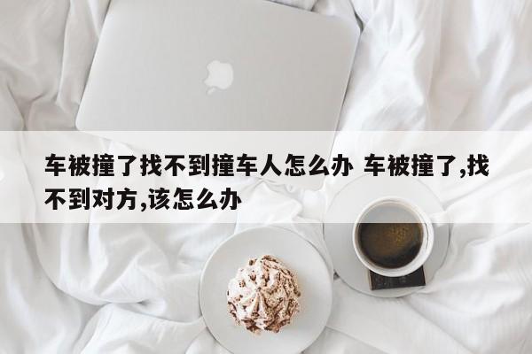 车被撞了找不到撞车人怎么办 车被撞了,找不到对方,该怎么办