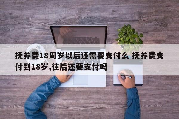 抚养费18周岁以后还需要支付么 抚养费支付到18岁,往后还要支付吗