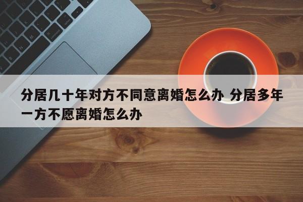 分居几十年对方不同意离婚怎么办 分居多年一方不愿离婚怎么办