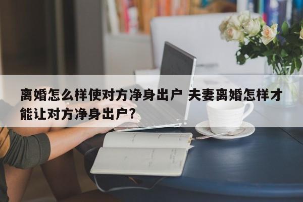 离婚怎么样使对方净身出户 夫妻离婚怎样才能让对方净身出户?