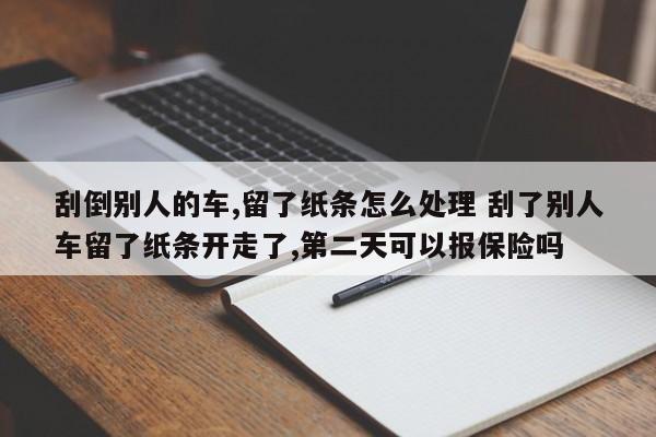刮倒别人的车,留了纸条怎么处理 刮了别人车留了纸条开走了,第二天可以报保险吗