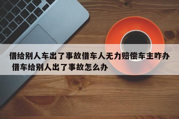 借给别人车出了事故借车人无力赔偿车主咋办 借车给别人出了事故怎么办