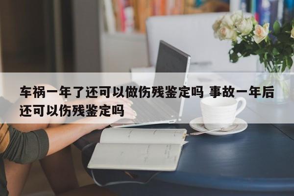 车祸一年了还可以做伤残鉴定吗 事故一年后还可以伤残鉴定吗
