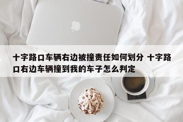 十字路口车辆右边被撞责任如何划分 十字路口右边车辆撞到我的车子怎么判定