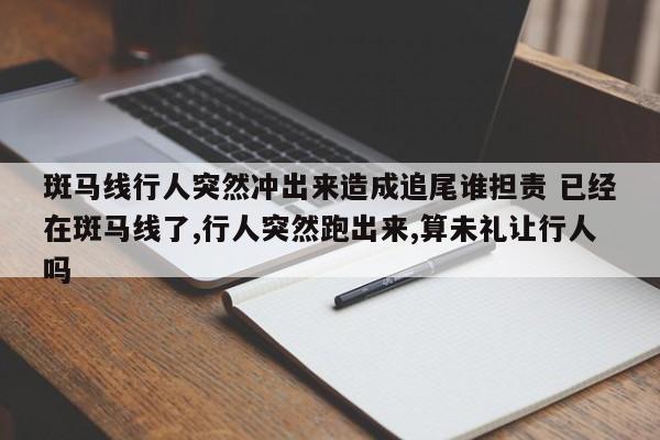 斑马线行人突然冲出来造成追尾谁担责 已经在斑马线了,行人突然跑出来,算未礼让行人吗
