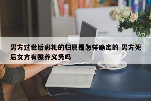 男方过世后彩礼的归属是怎样确定的 男方死后女方有赡养义务吗