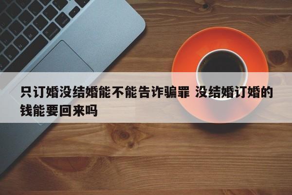 只订婚没结婚能不能告诈骗罪 没结婚订婚的钱能要回来吗