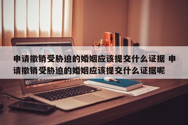 申请撤销受胁迫的婚姻应该提交什么证据 申请撤销受胁迫的婚姻应该提交什么证据呢