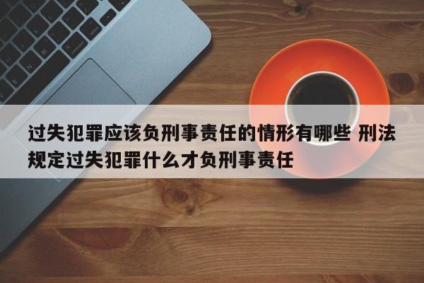 过失犯罪应该负刑事责任的情形有哪些 刑法规定过失犯罪什么才负刑事责任