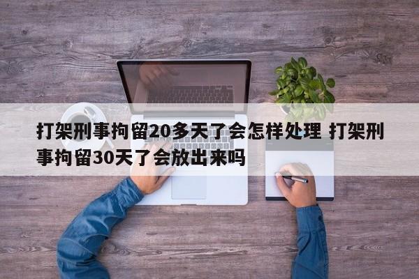 打架刑事拘留20多天了会怎样处理 打架刑事拘留30天了会放出来吗