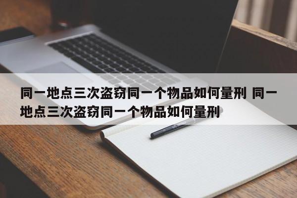 同一地点三次盗窃同一个物品如何量刑 同一地点三次盗窃同一个物品如何量刑