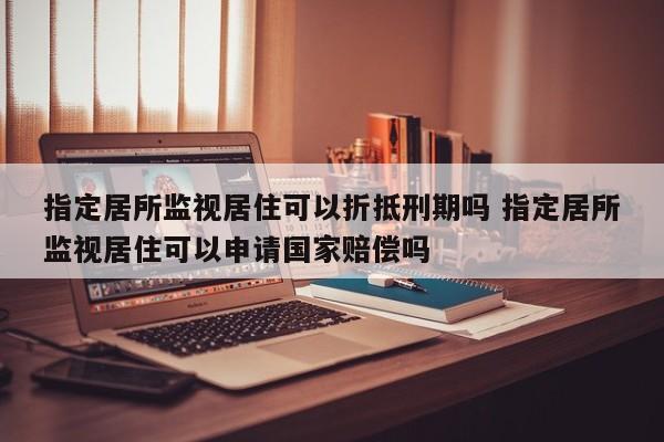 指定居所监视居住可以折抵刑期吗 指定居所监视居住可以申请国家赔偿吗