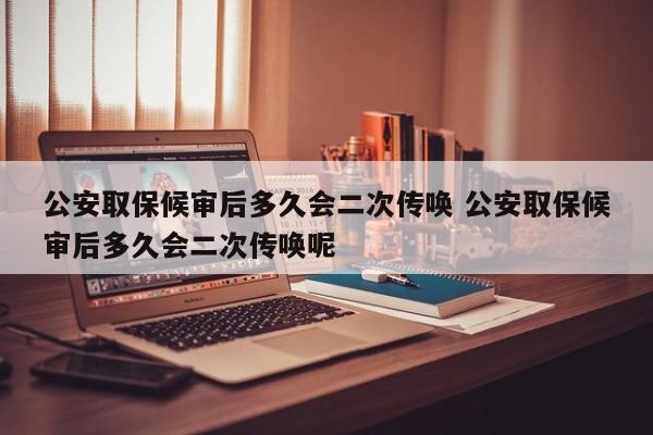 公安取保候审后多久会二次传唤 公安取保候审后多久会二次传唤呢