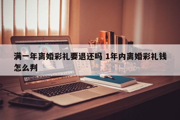 满一年离婚彩礼要退还吗 1年内离婚彩礼钱怎么判