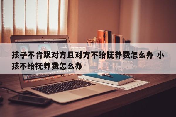 孩子不肯跟对方且对方不给抚养费怎么办 小孩不给抚养费怎么办
