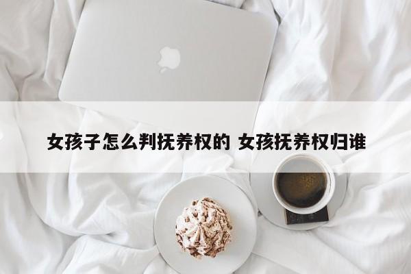 女孩子怎么判抚养权的 女孩抚养权归谁
