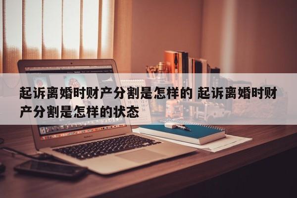 起诉离婚时财产分割是怎样的 起诉离婚时财产分割是怎样的状态