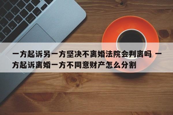 一方起诉另一方坚决不离婚法院会判离吗 一方起诉离婚一方不同意财产怎么分割