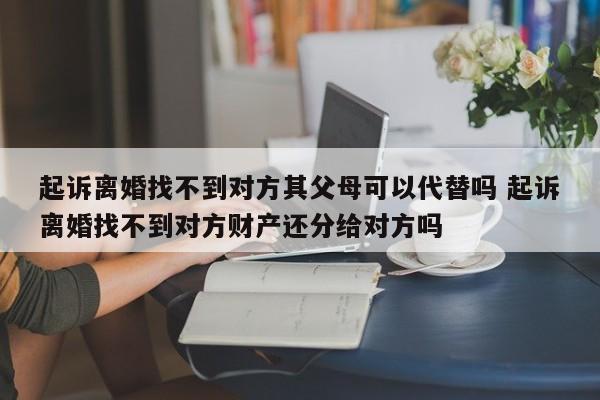 起诉离婚找不到对方其父母可以代替吗 起诉离婚找不到对方财产还分给对方吗