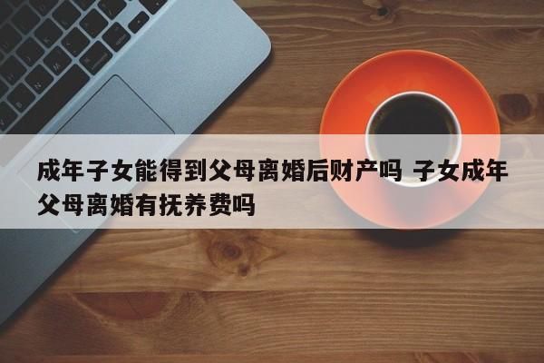 成年子女能得到父母离婚后财产吗 子女成年父母离婚有抚养费吗