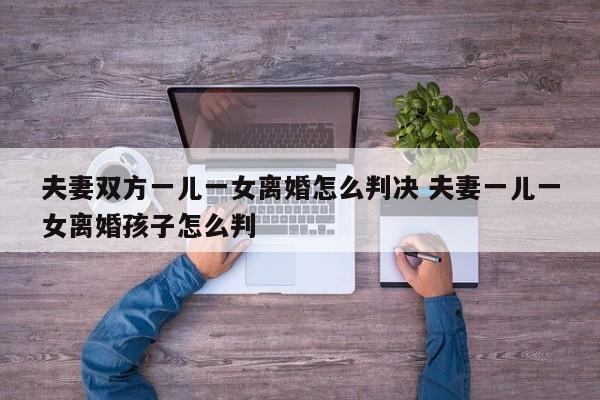 夫妻双方一儿一女离婚怎么判决 夫妻一儿一女离婚孩子怎么判