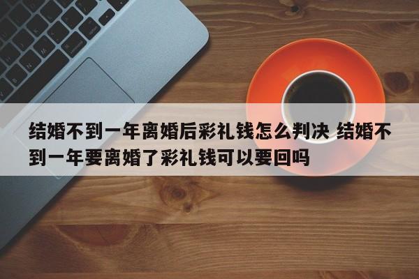 结婚不到一年离婚后彩礼钱怎么判决 结婚不到一年要离婚了彩礼钱可以要回吗
