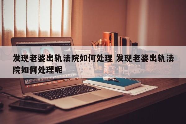 发现老婆出轨法院如何处理 发现老婆出轨法院如何处理呢
