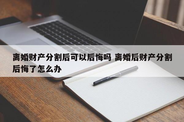 离婚财产分割后可以后悔吗 离婚后财产分割后悔了怎么办