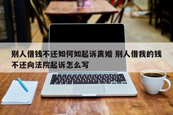别人借钱不还如何如起诉离婚 别人借我的钱不还向法院起诉怎么写