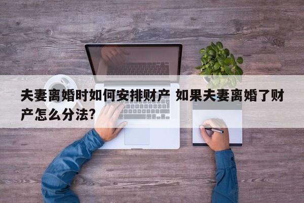 夫妻离婚时如何安排财产 如果夫妻离婚了财产怎么分法?