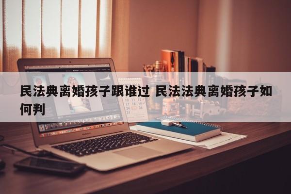 民法典离婚孩子跟谁过 民法法典离婚孩子如何判