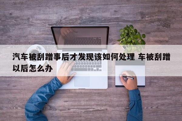 汽车被刮蹭事后才发现该如何处理 车被刮蹭以后怎么办