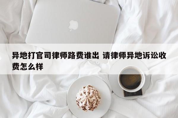 异地打官司律师路费谁出 请律师异地诉讼收费怎么样