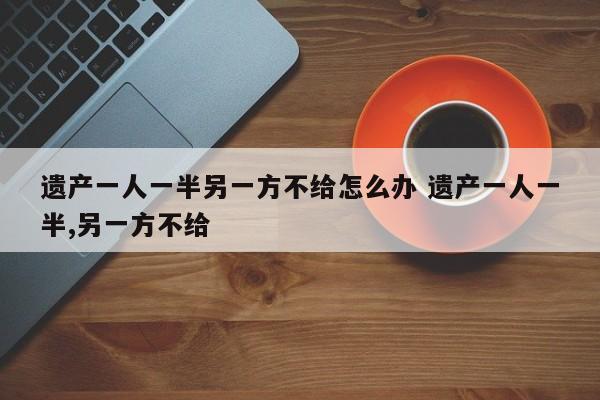 遗产一人一半另一方不给怎么办 遗产一人一半,另一方不给