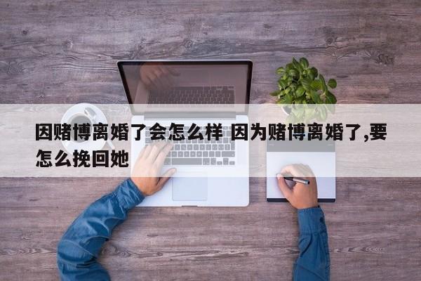 因赌博离婚了会怎么样 因为赌博离婚了,要怎么挽回她