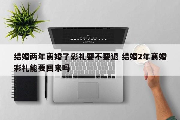 结婚两年离婚了彩礼要不要退 结婚2年离婚彩礼能要回来吗