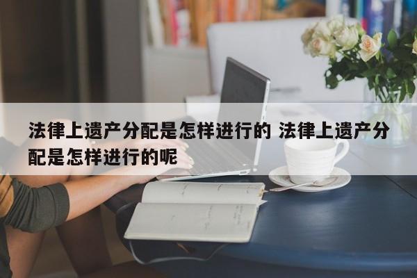 法律上遗产分配是怎样进行的 法律上遗产分配是怎样进行的呢