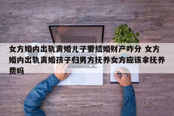 女方婚内出轨离婚儿子要结婚财产咋分 女方婚内出轨离婚孩子归男方抚养女方应该拿抚养费吗