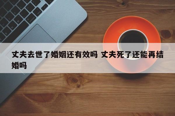 丈夫去世了婚姻还有效吗 丈夫死了还能再结婚吗