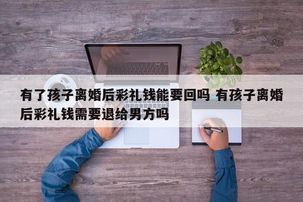 有了孩子离婚后彩礼钱能要回吗 有孩子离婚后彩礼钱需要退给男方吗