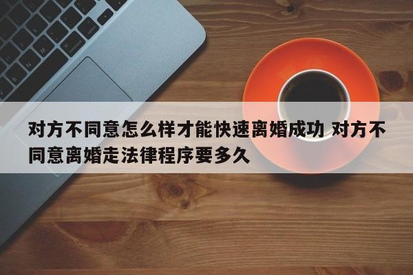 对方不同意怎么样才能快速离婚成功 对方不同意离婚走法律程序要多久