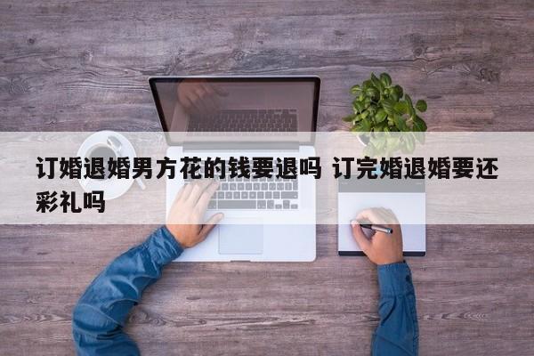订婚退婚男方花的钱要退吗 订完婚退婚要还彩礼吗