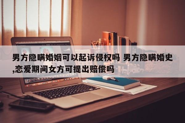 男方隐瞒婚姻可以起诉侵权吗 男方隐瞒婚史,恋爱期间女方可提出赔偿吗