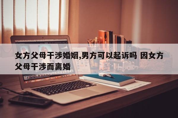 女方父母干涉婚姻,男方可以起诉吗 因女方父母干涉而离婚