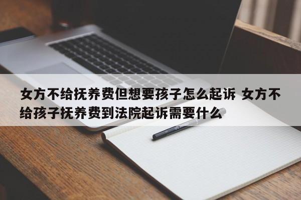 女方不给抚养费但想要孩子怎么起诉 女方不给孩子抚养费到法院起诉需要什么