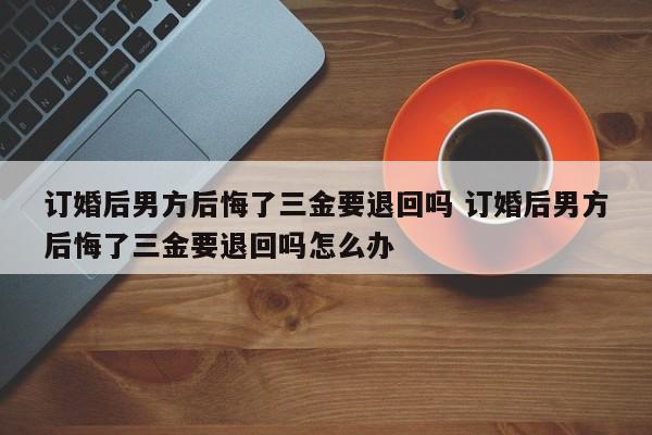 订婚后男方后悔了三金要退回吗 订婚后男方后悔了三金要退回吗怎么办